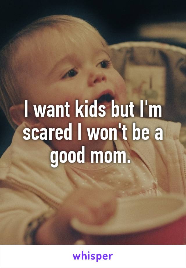 I want kids but I'm scared I won't be a good mom. 