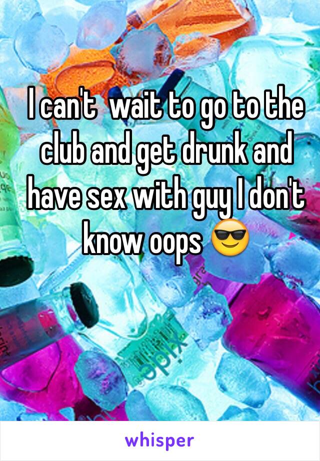 I can't  wait to go to the club and get drunk and have sex with guy I don't know oops 😎