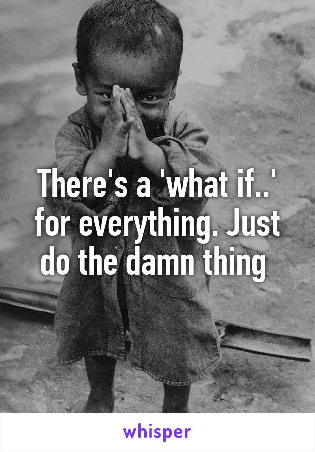 There's a 'what if..' for everything. Just do the damn thing 