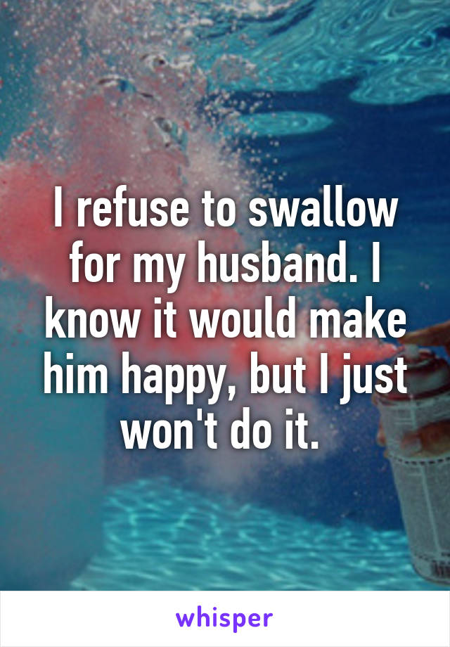 I refuse to swallow for my husband. I know it would make him happy, but I just won't do it. 