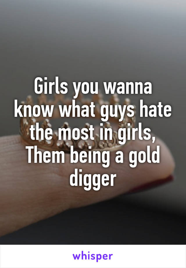 Girls you wanna know what guys hate the most in girls, Them being a gold digger