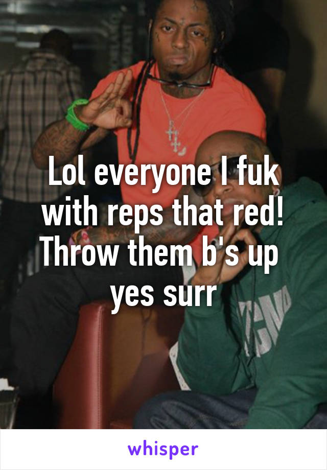 Lol everyone I fuk with reps that red! Throw them b's up  yes surr