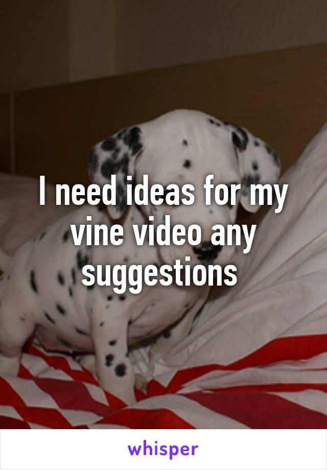 I need ideas for my vine video any suggestions 