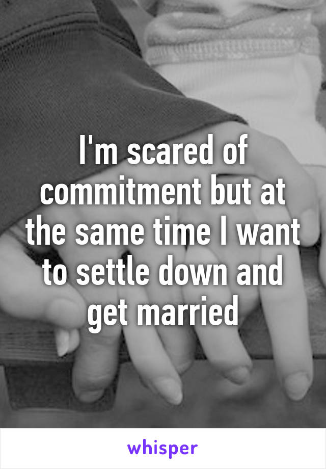 I'm scared of commitment but at the same time I want to settle down and get married