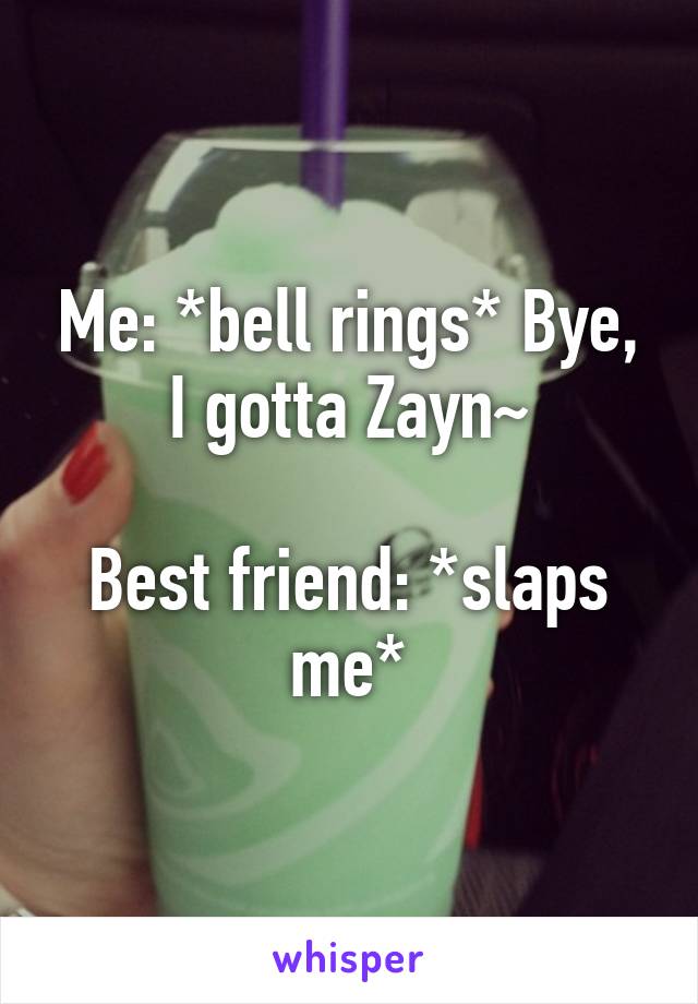 Me: *bell rings* Bye, I gotta Zayn~

Best friend: *slaps me*