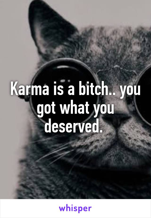 Karma is a bitch.. you got what you deserved. 