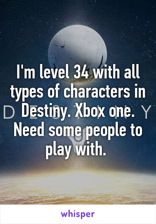 I'm level 34 with all types of characters in Destiny. Xbox one. Need some people to play with. 