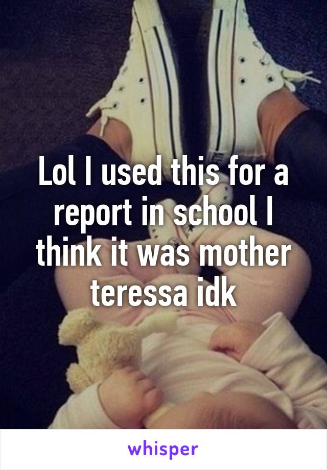 Lol I used this for a report in school I think it was mother teressa idk