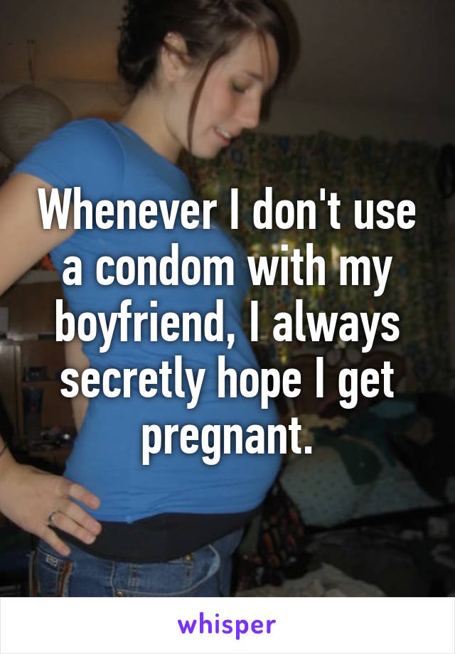 Whenever I don't use a condom with my boyfriend, I always secretly hope I get pregnant.