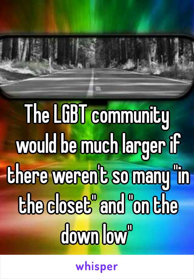 The LGBT community would be much larger if there weren't so many "in the closet" and "on the down low" 