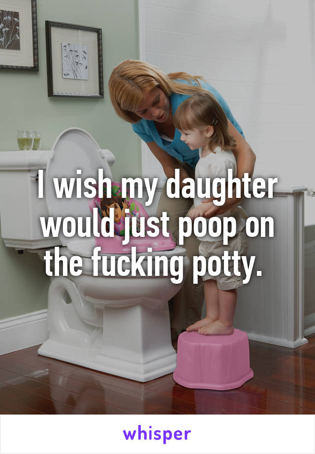 I wish my daughter would just poop on the fucking potty. 