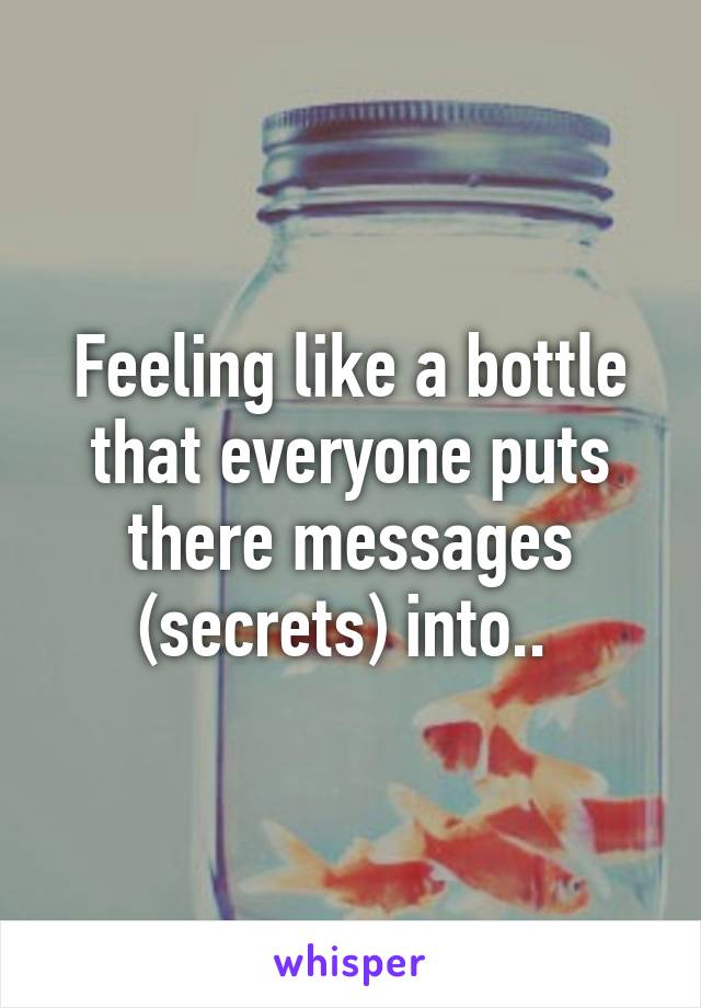 Feeling like a bottle that everyone puts there messages (secrets) into.. 