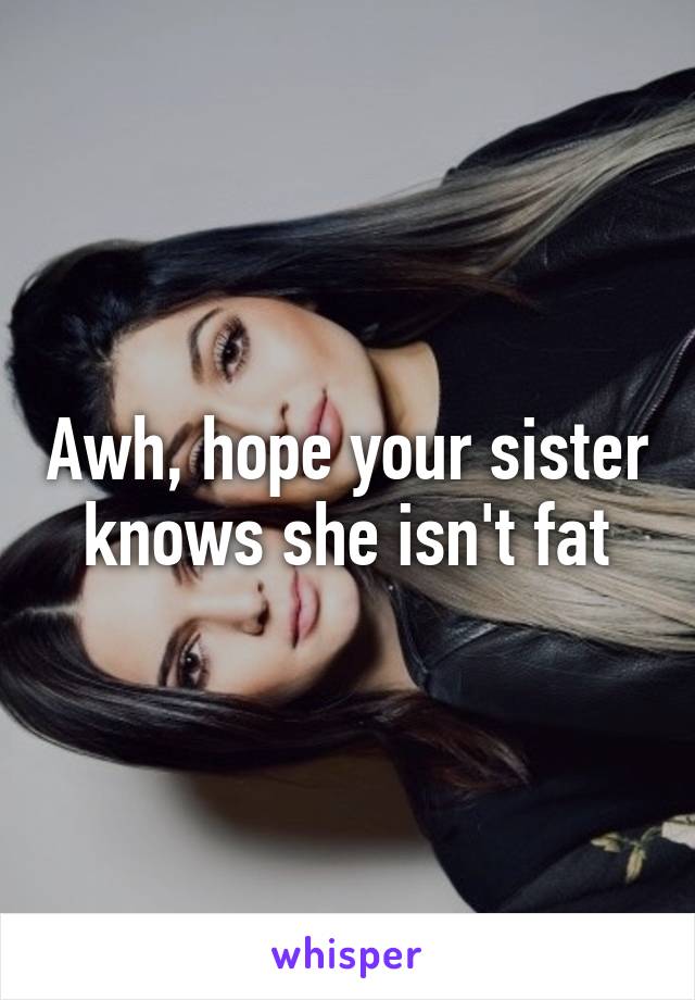 Awh, hope your sister knows she isn't fat