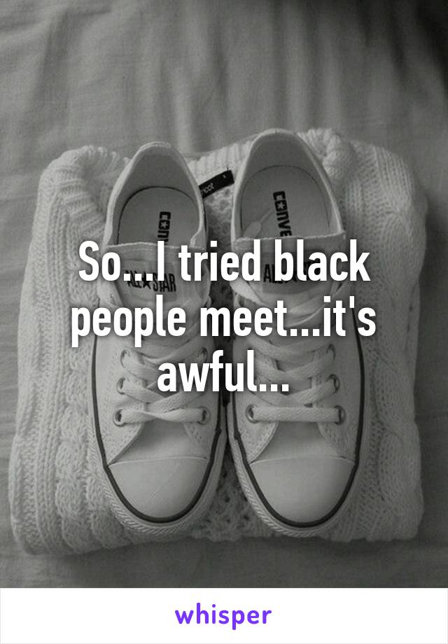 So...I tried black people meet...it's awful...