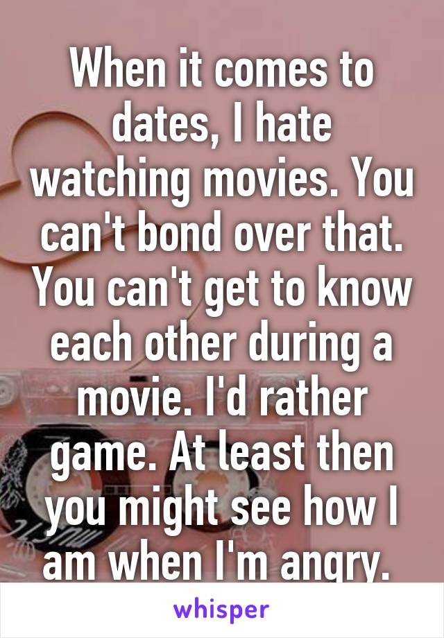 When it comes to dates, I hate watching movies. You can't bond over that. You can't get to know each other during a movie. I'd rather game. At least then you might see how I am when I'm angry. 