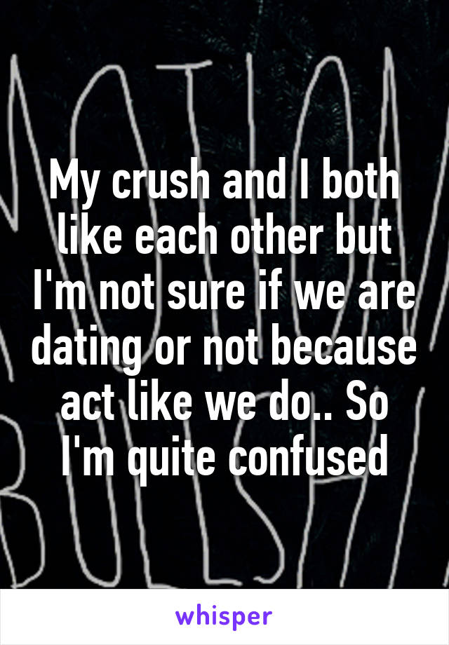 My crush and I both like each other but I'm not sure if we are dating or not because act like we do.. So I'm quite confused