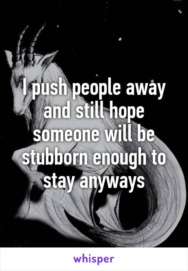 I push people away and still hope someone will be stubborn enough to stay anyways