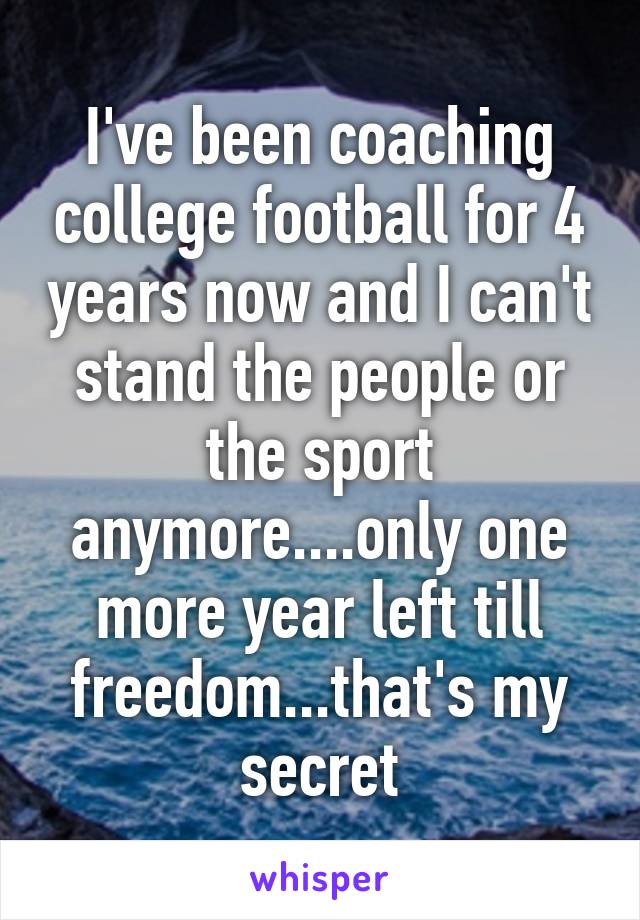 I've been coaching college football for 4 years now and I can't stand the people or the sport anymore....only one more year left till freedom...that's my secret