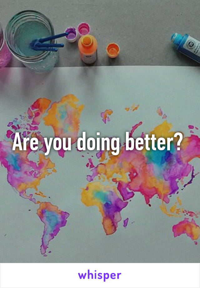 Are you doing better? 