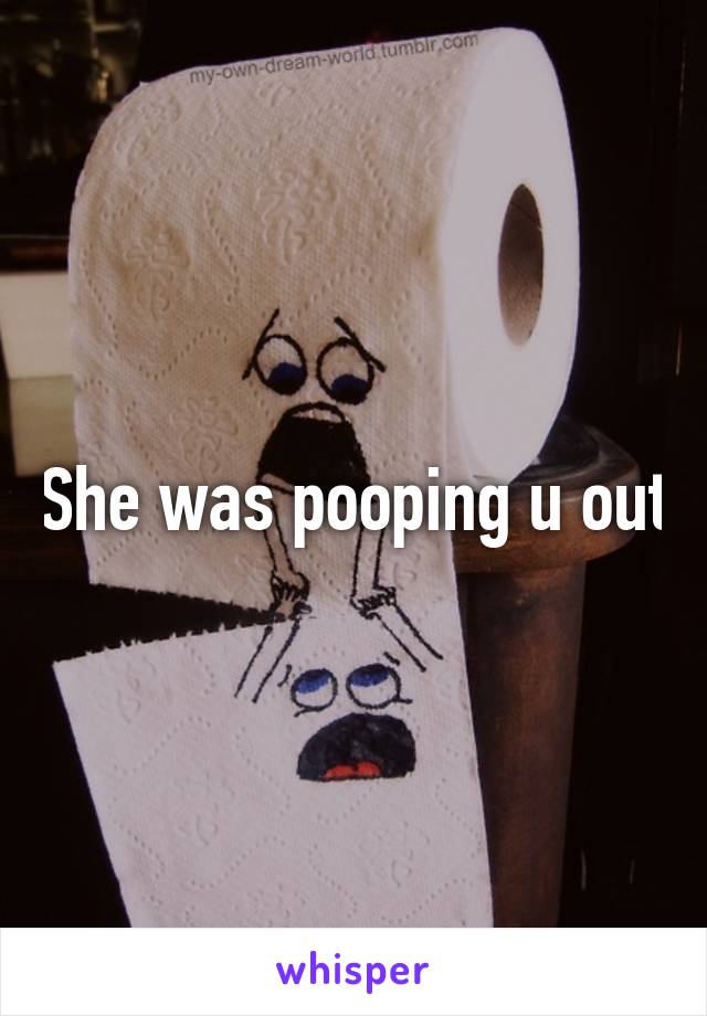 She was pooping u out