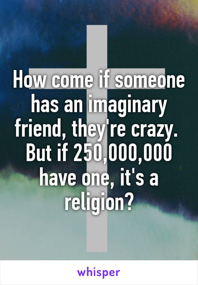 How come if someone has an imaginary friend, they're crazy.  But if 250,000,000 have one, it's a religion?