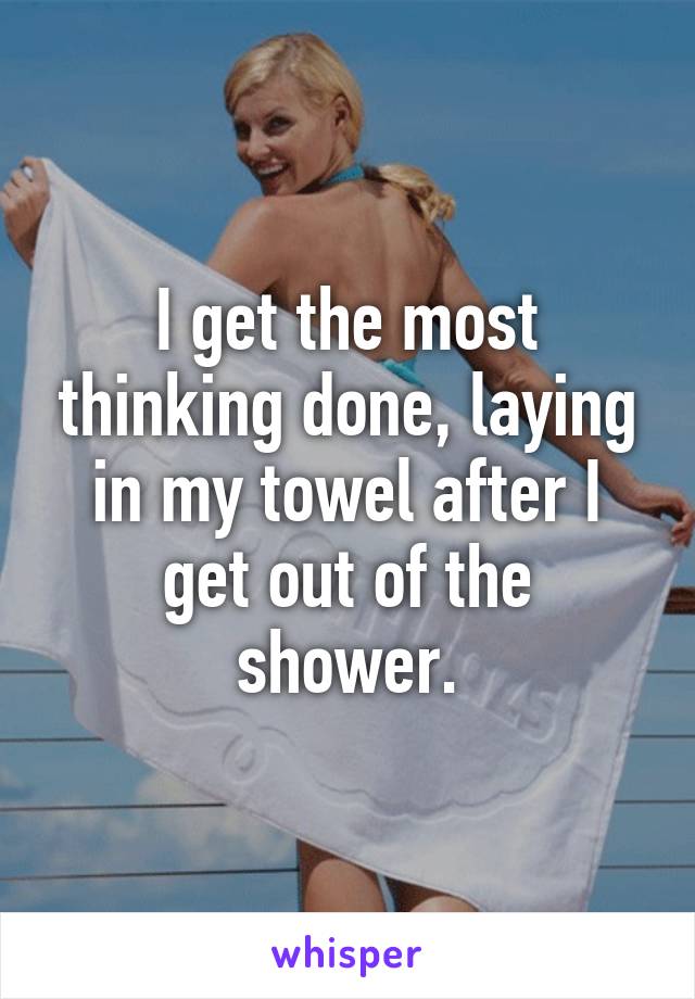 I get the most thinking done, laying in my towel after I get out of the shower.