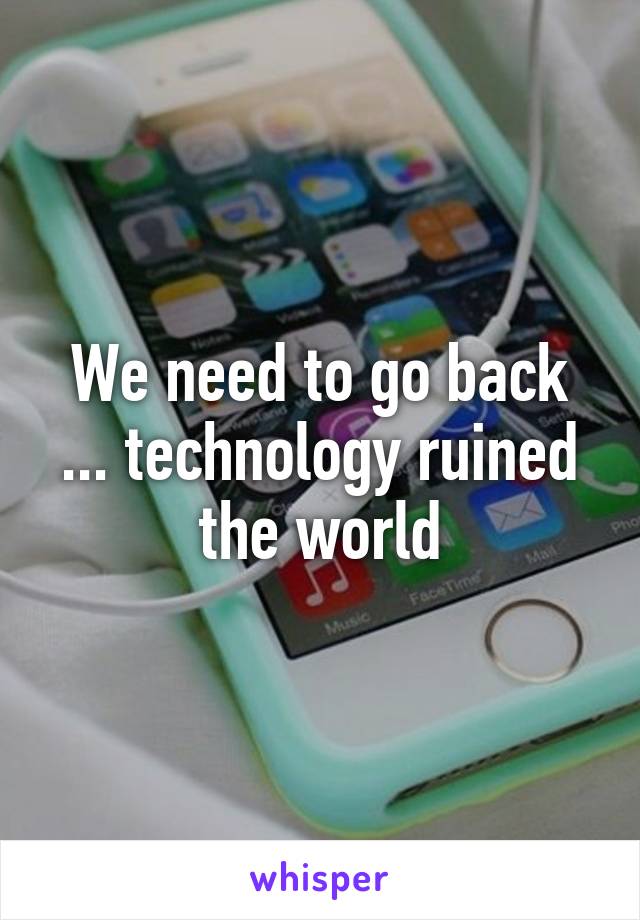 We need to go back ... technology ruined the world