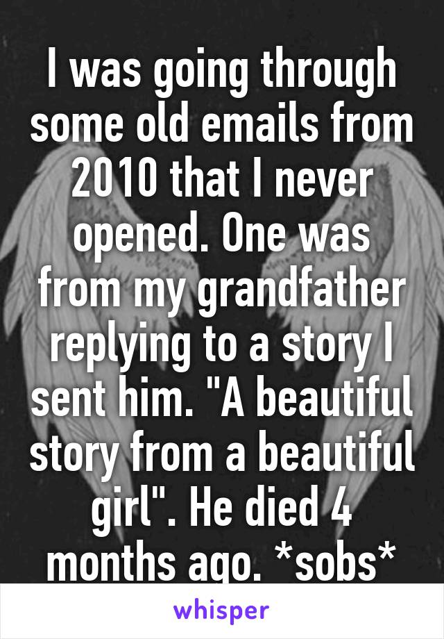 I was going through some old emails from 2010 that I never opened. One was from my grandfather replying to a story I sent him. "A beautiful story from a beautiful girl". He died 4 months ago. *sobs*