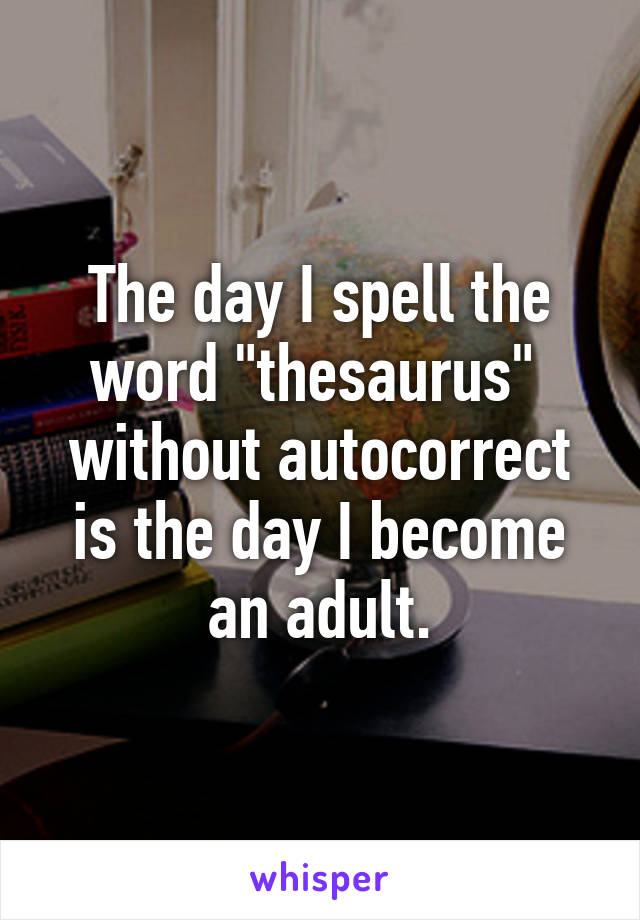 The day I spell the word "thesaurus" 
without autocorrect is the day I become an adult.