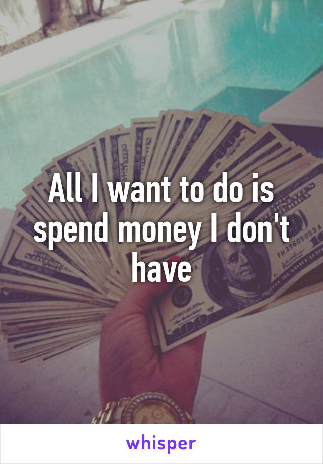 All I want to do is spend money I don't have