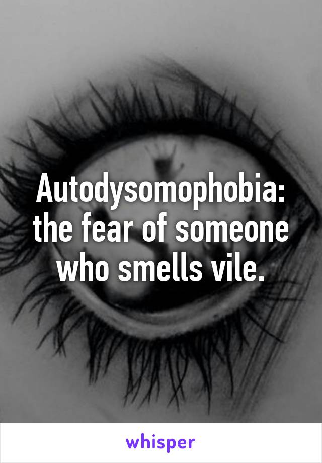 Autodysomophobia:
the fear of someone who smells vile.