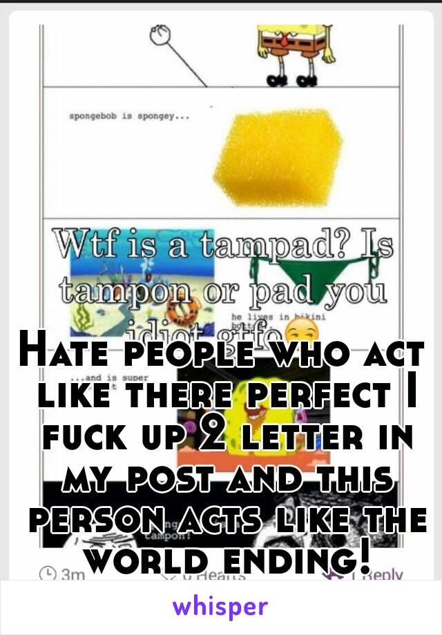 Hate people who act like there perfect I fuck up 2 letter in my post and this person acts like the world ending!