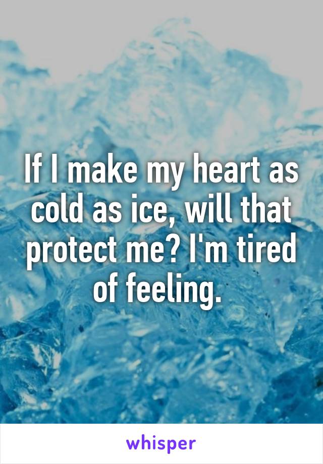 If I make my heart as cold as ice, will that protect me? I'm tired of feeling. 