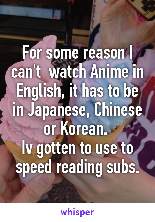 For some reason I can't  watch Anime in English, it has to be in Japanese, Chinese or Korean. 
Iv gotten to use to speed reading subs.