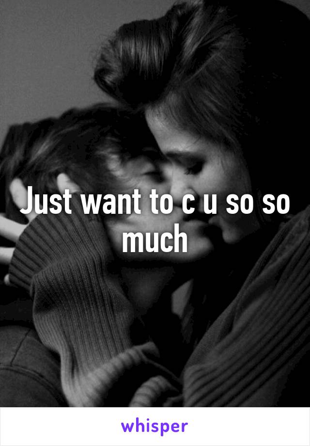 Just want to c u so so much