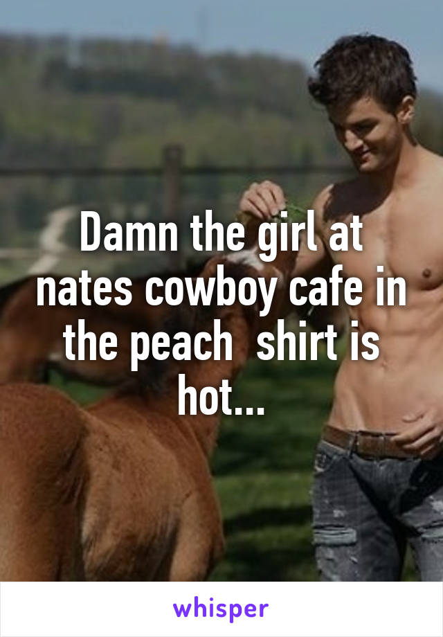 Damn the girl at nates cowboy cafe in the peach  shirt is hot...