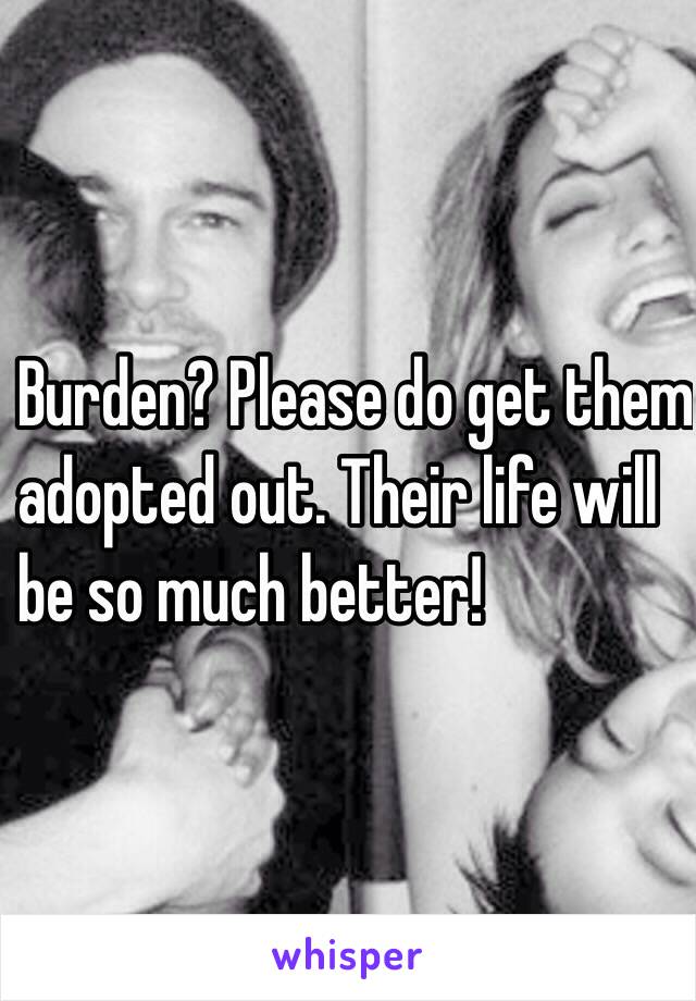 Burden? Please do get them
adopted out. Their life will
be so much better!