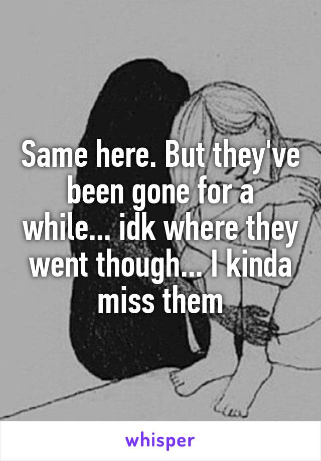 Same here. But they've been gone for a while... idk where they went though... I kinda miss them