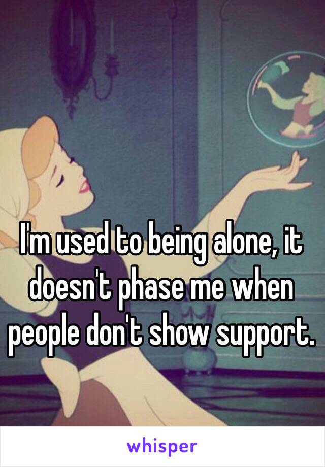 I'm used to being alone, it doesn't phase me when people don't show support.