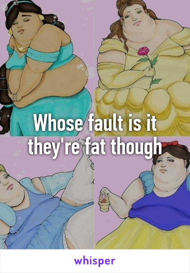 Whose fault is it they're fat though