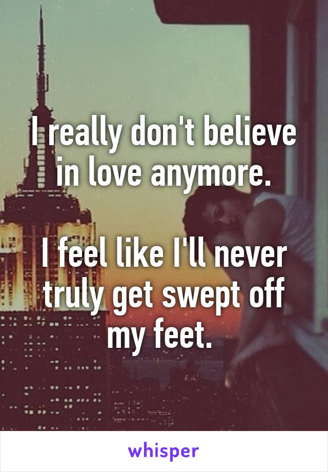 I really don't believe in love anymore.

I feel like I'll never truly get swept off my feet. 