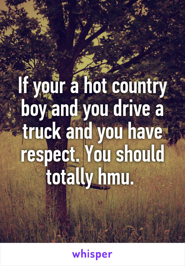 If your a hot country boy and you drive a truck and you have respect. You should totally hmu. 