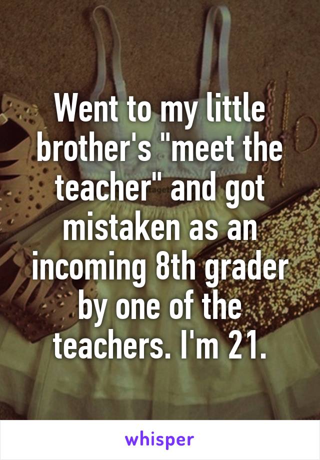 Went to my little brother's "meet the teacher" and got mistaken as an incoming 8th grader by one of the teachers. I'm 21.