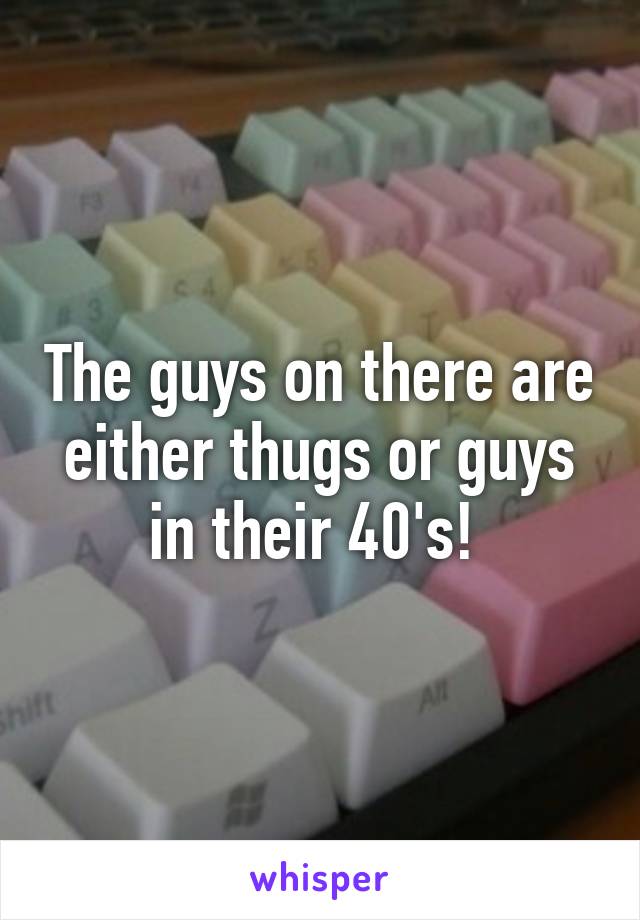 The guys on there are either thugs or guys in their 40's! 