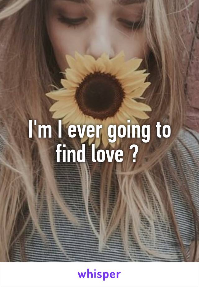 I'm I ever going to find love ? 