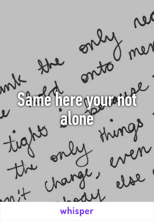 Same here your not alone