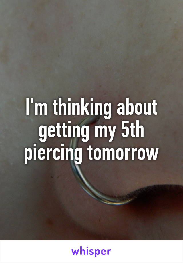 I'm thinking about getting my 5th piercing tomorrow