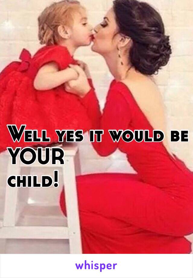 Well yes it would be your
YOUR 
child!