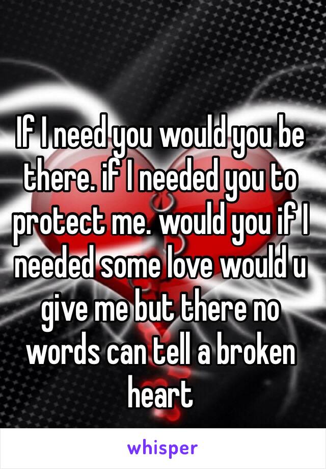 If I need you would you be there. if I needed you to protect me. would you if I needed some love would u give me but there no words can tell a broken heart 