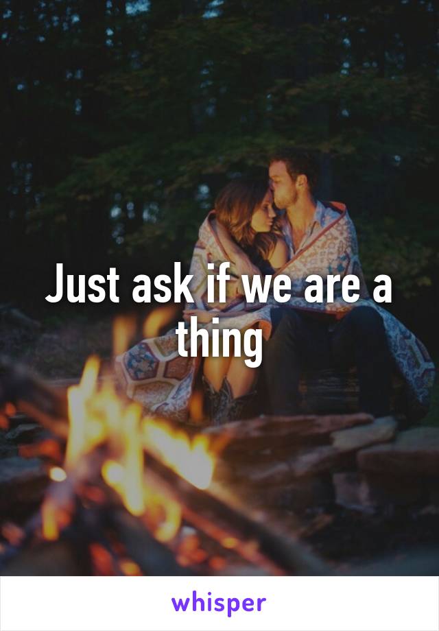 Just ask if we are a thing